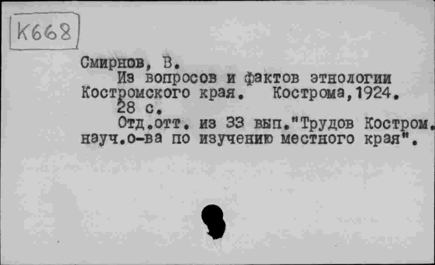 ﻿
Смирнов, В.
Из вопросов и фактов этнологии Костромского края. Кострома,1924.
28 с.
Отд.отт. из 33 вып."Трудов Костром науч.о-ва по изучению местного края".